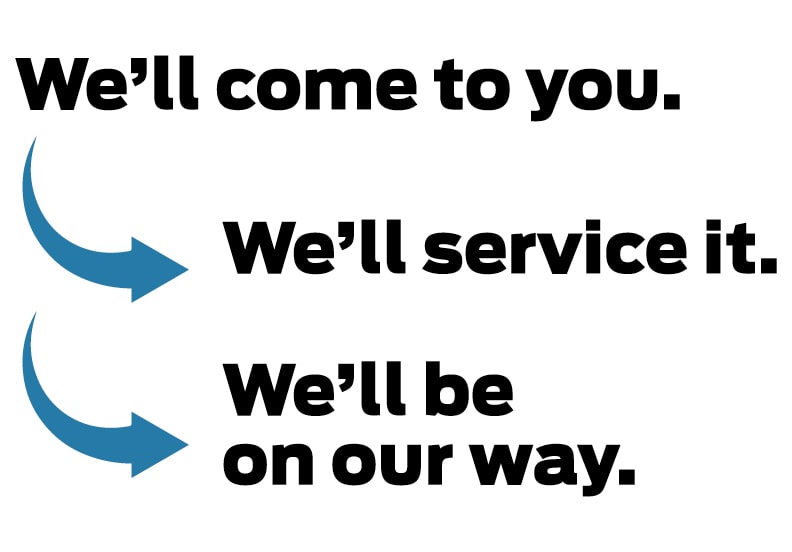 We'll come to you. We'll service it. We'll be on our way.